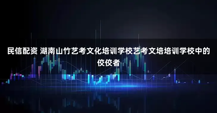 民信配资 湖南山竹艺考文化培训学校艺考文培培训学校中的佼佼者