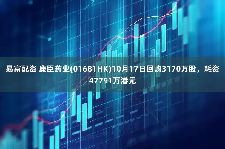 易富配资 康臣药业(01681HK)10月17日回购3170万股，耗资47791万港元
