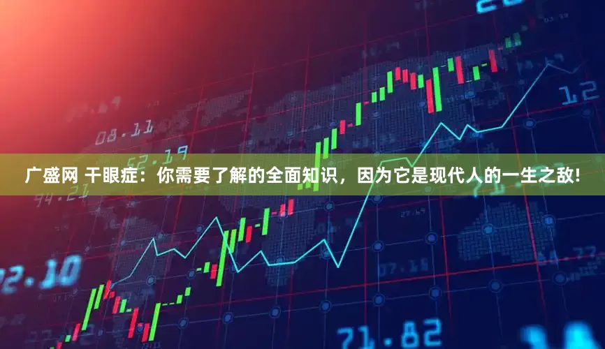 广盛网 干眼症:你需要了解的全面知识,因为它是现代人的一生之敌!