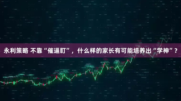 永利策略 不靠“催逼盯”，什么样的家长有可能培养出“学神”？