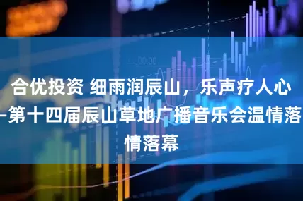 合优投资 细雨润辰山，乐声疗人心——第十四届辰山草地广播音乐会温情落幕