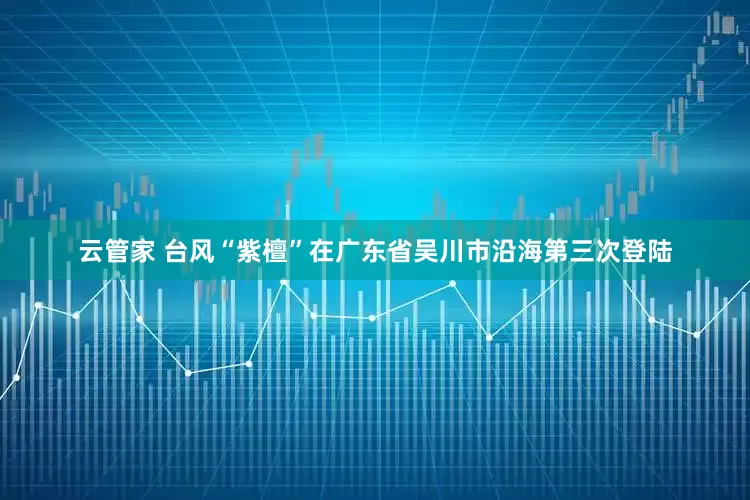 云管家 台风“紫檀”在广东省吴川市沿海第三次登陆